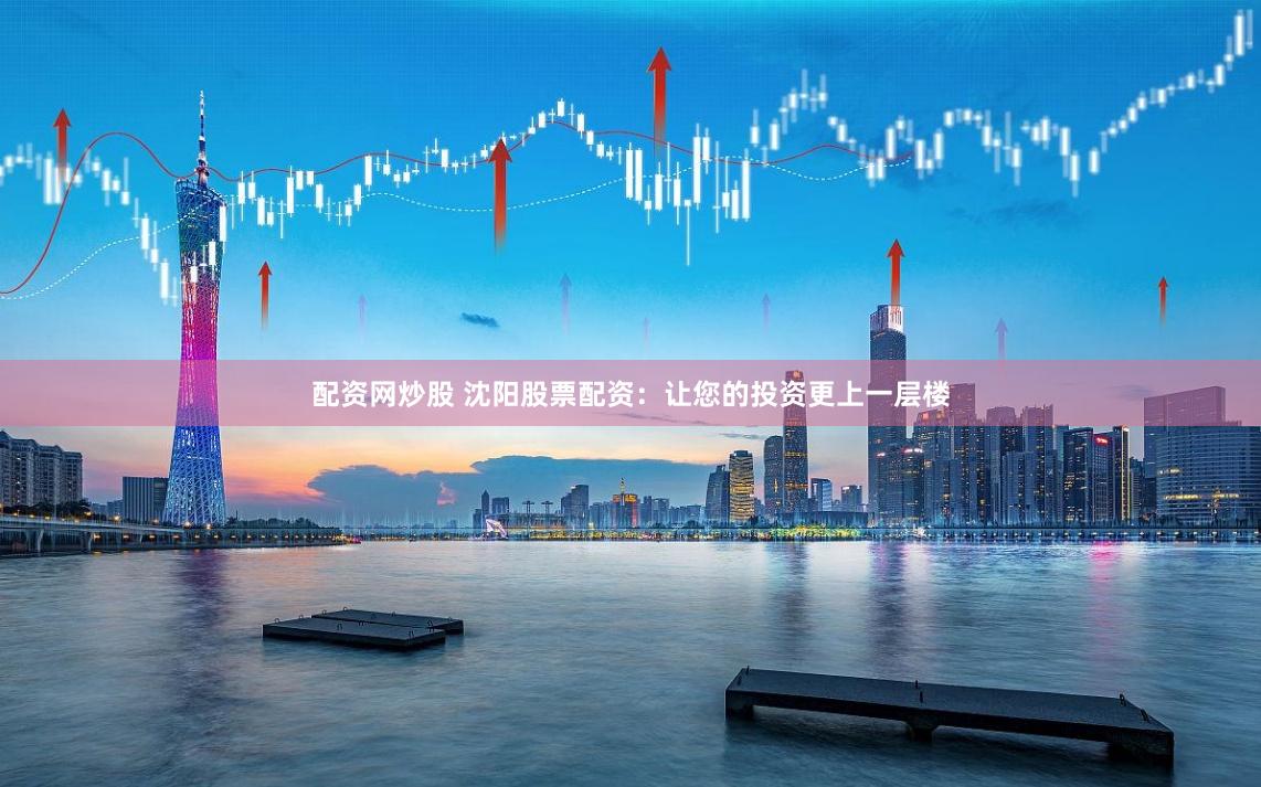 配资网炒股 沈阳股票配资：让您的投资更上一层楼