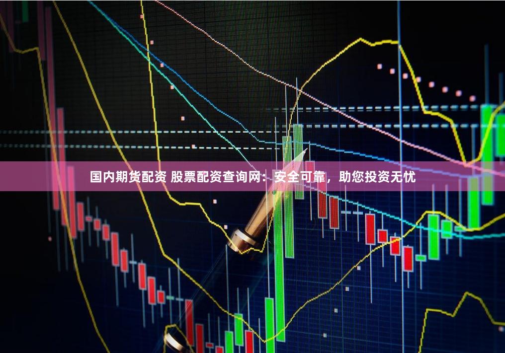 国内期货配资 股票配资查询网：安全可靠，助您投资无忧