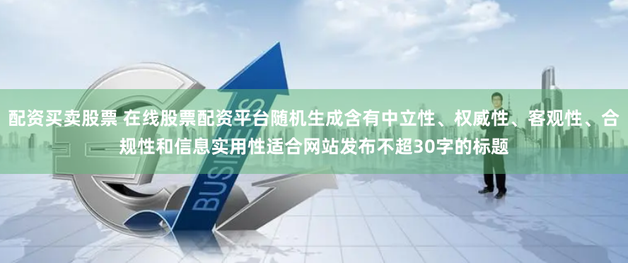 配资买卖股票 在线股票配资平台随机生成含有中立性、权威性、客观性、合规性和信息实用性适合网站发布不超30字的标题