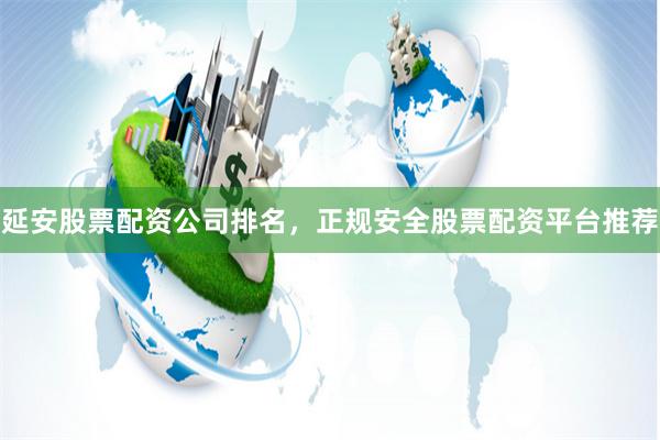 延安股票配资公司排名，正规安全股票配资平台推荐