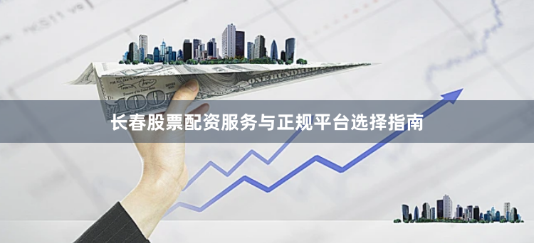长春股票配资服务与正规平台选择指南