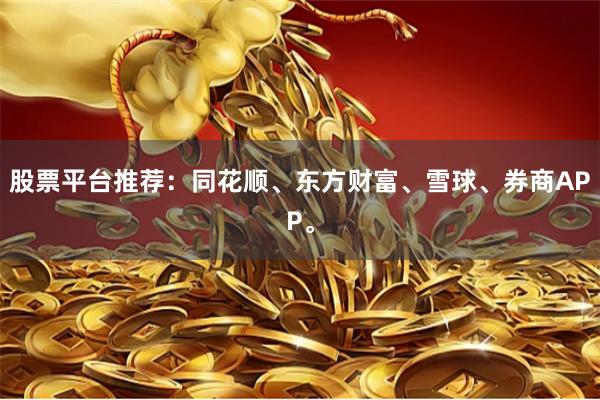 股票平台推荐：同花顺、东方财富、雪球、券商APP。