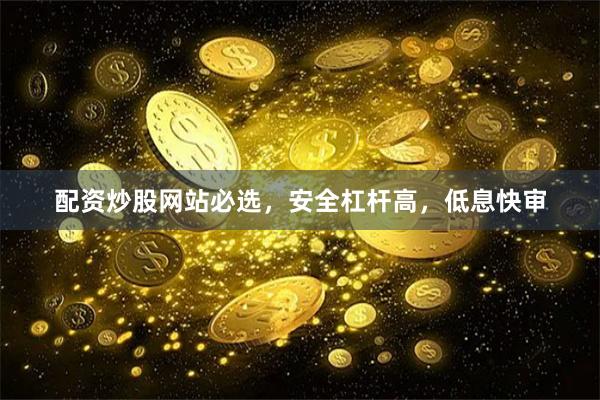 配资炒股网站必选，安全杠杆高，低息快审