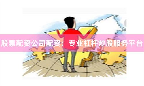 股票配资公司配资：专业杠杆炒股服务平台
