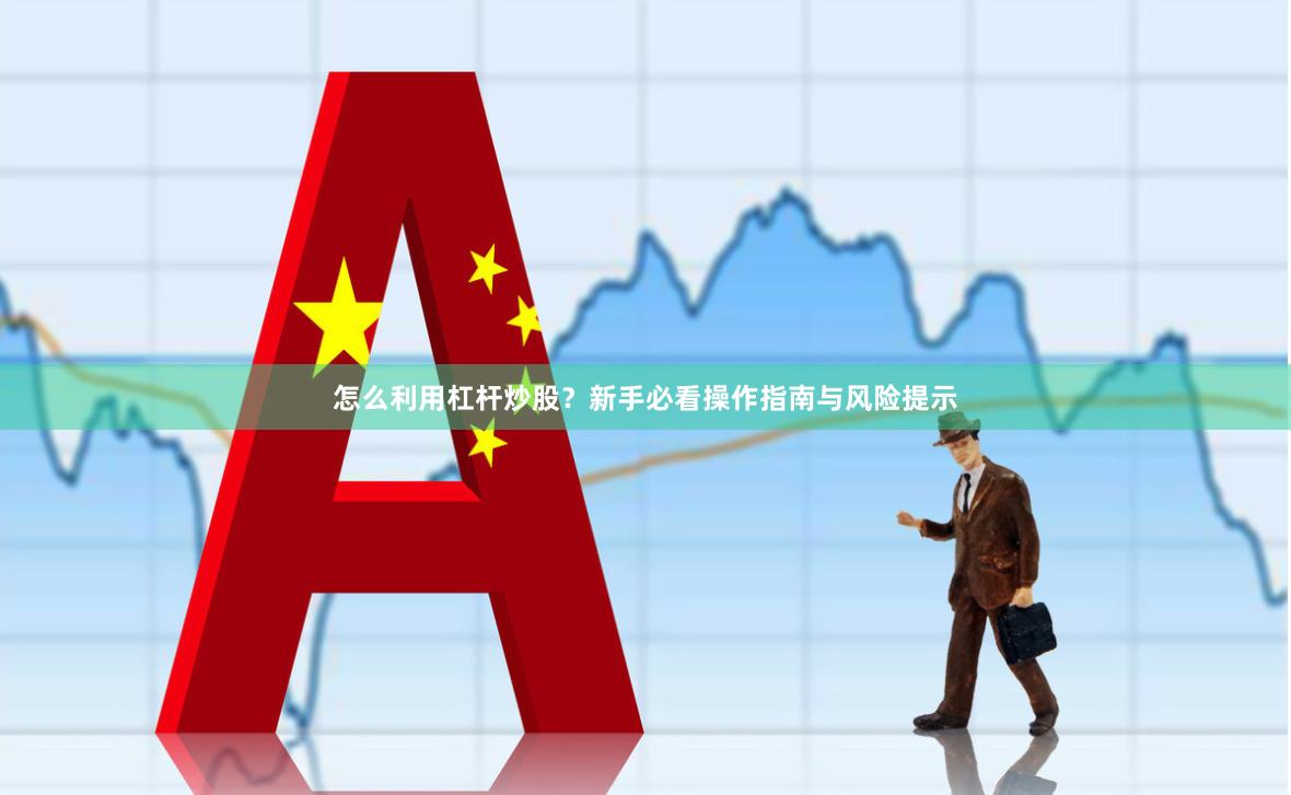 怎么利用杠杆炒股？新手必看操作指南与风险提示