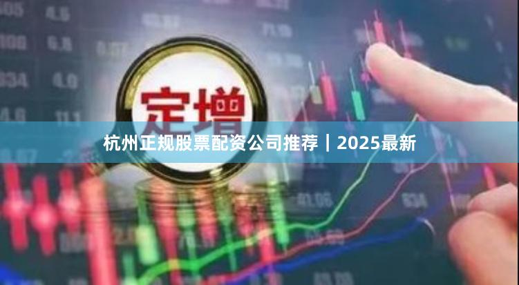杭州正规股票配资公司推荐｜2025最新