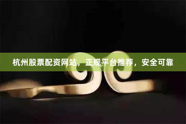 杭州股票配资网站，正规平台推荐，安全可靠